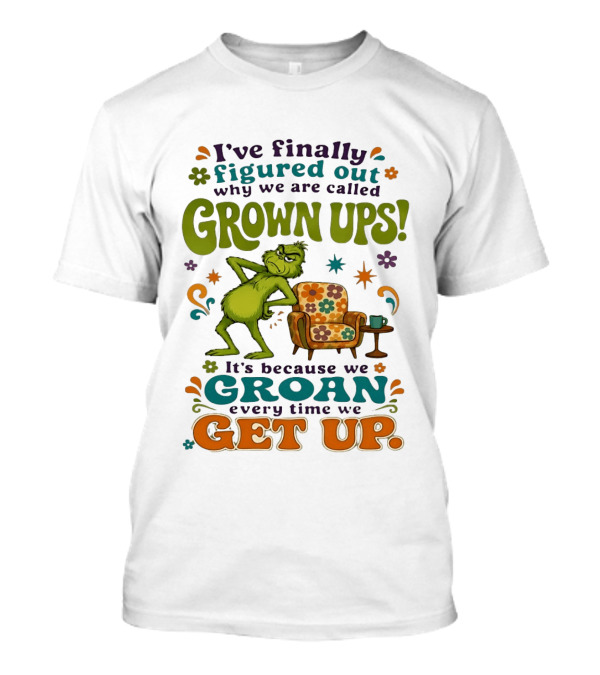 I've Finally Figured Out Why We Are Called Grown Ups Grinch Groan Every Time We Get Up T-Shirt
