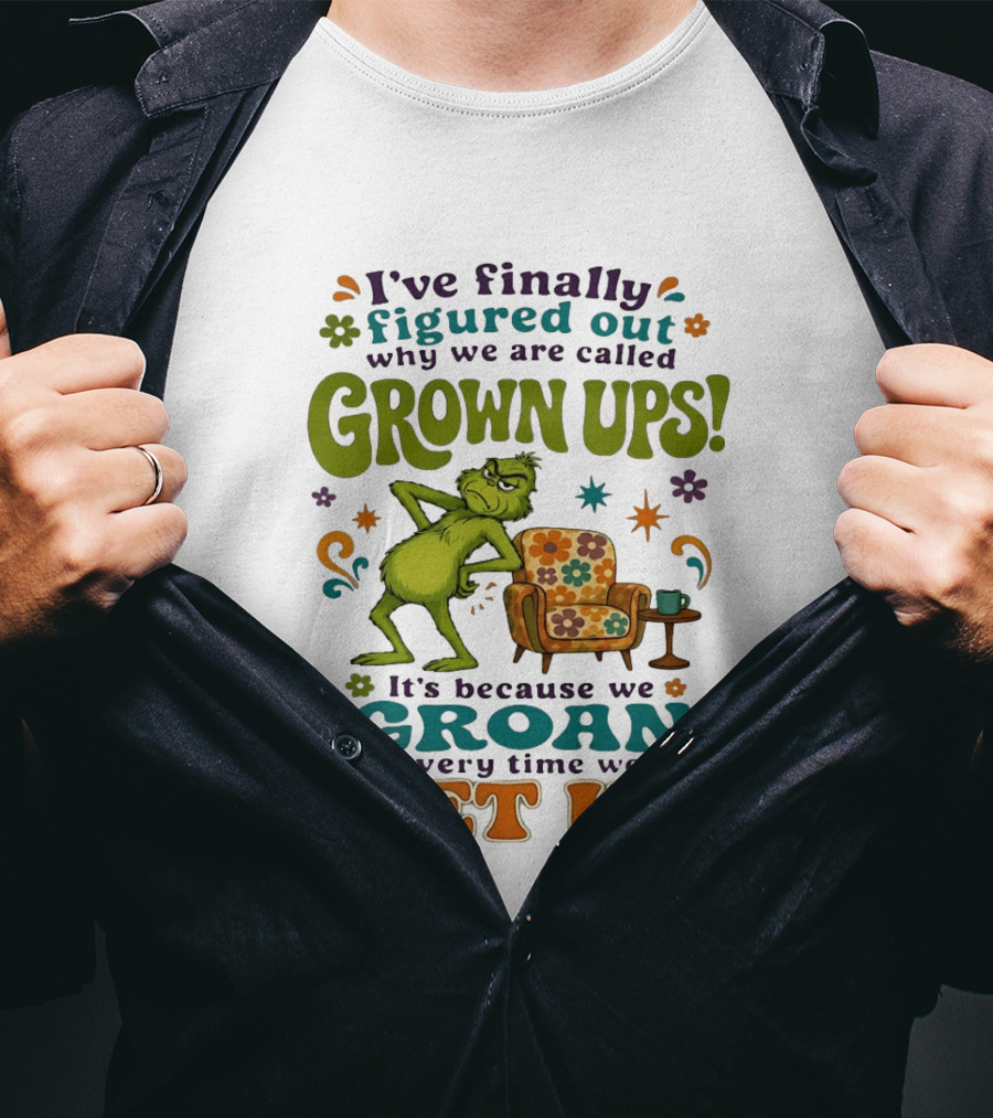 I've Finally Figured Out Why We Are Called Grown Ups Grinch Groan Every Time We Get Up T-Shirt