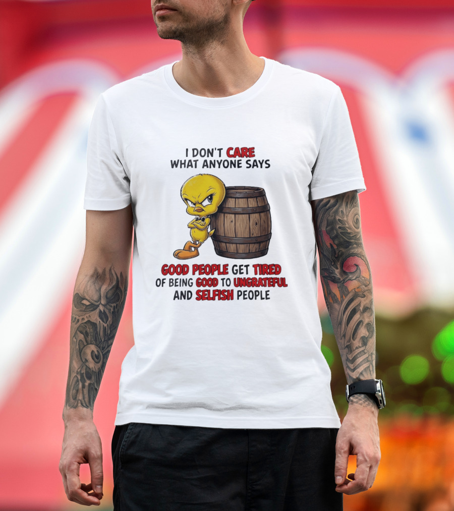I Don't Care What Anyone Says Good People Get Tired Of Being Good To Ungrateful And Selfish People Tweety Bird T-Shirt