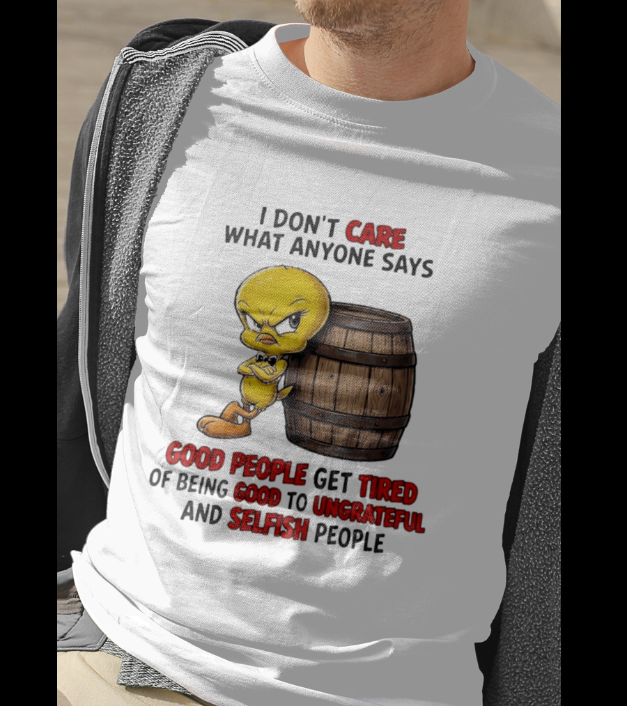 I Don't Care What Anyone Says Good People Get Tired Of Being Good To Ungrateful And Selfish People Tweety Bird T-Shirt