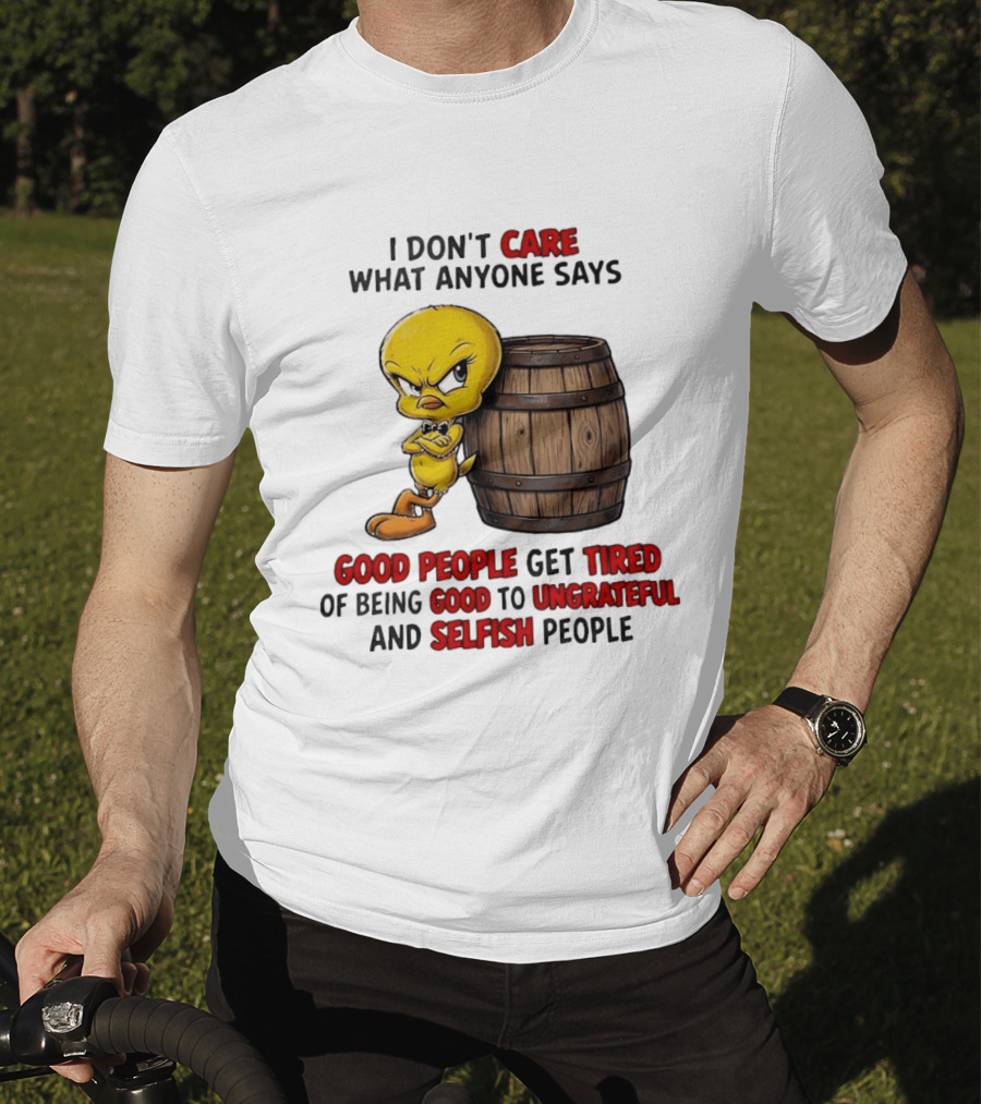 I Don't Care What Anyone Says Good People Get Tired Of Being Good To Ungrateful And Selfish People Tweety Bird T-Shirt