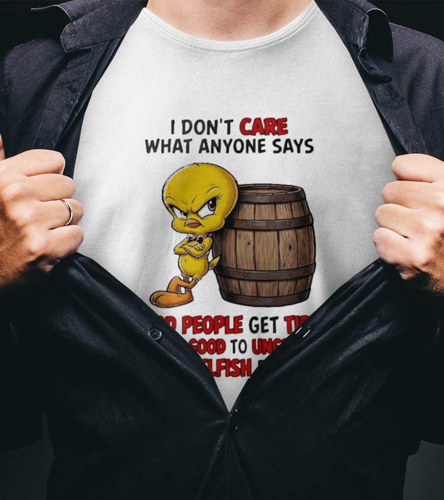 I Don't Care What Anyone Says Good People Get Tired Of Being Good To Ungrateful And Selfish People Tweety Bird T-Shirt