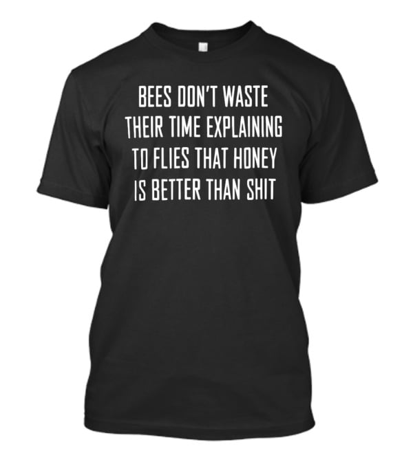 Bees Don't Waste Their Time Explaining To Flies That Honey Is Better Than Shit T-Shirt