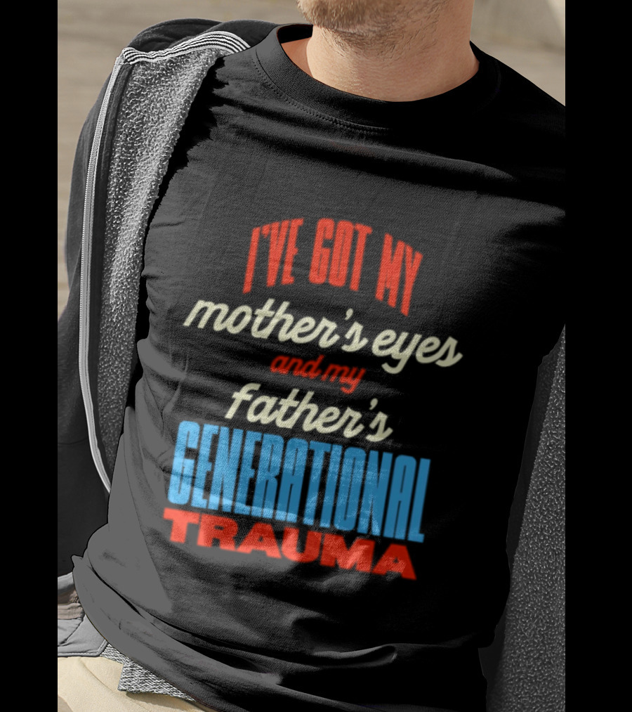 I've Got My Mother's Eyes And My Father's Generational Trauma T-Shirt