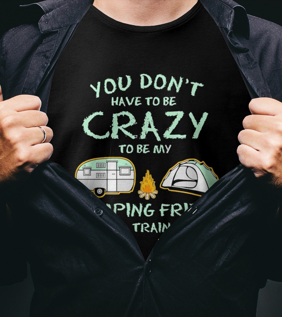 You Don't Have To Be Crazy To Be My Camping Friend I Will Train You Camper Tent Fire T-Shirt