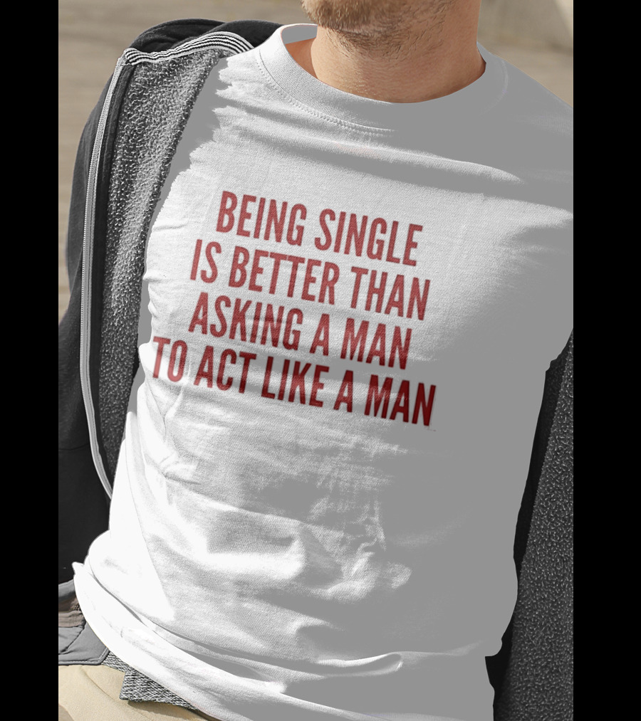 Being Single Is Better Than Asking A Man To Act Like A Man T-Shirt