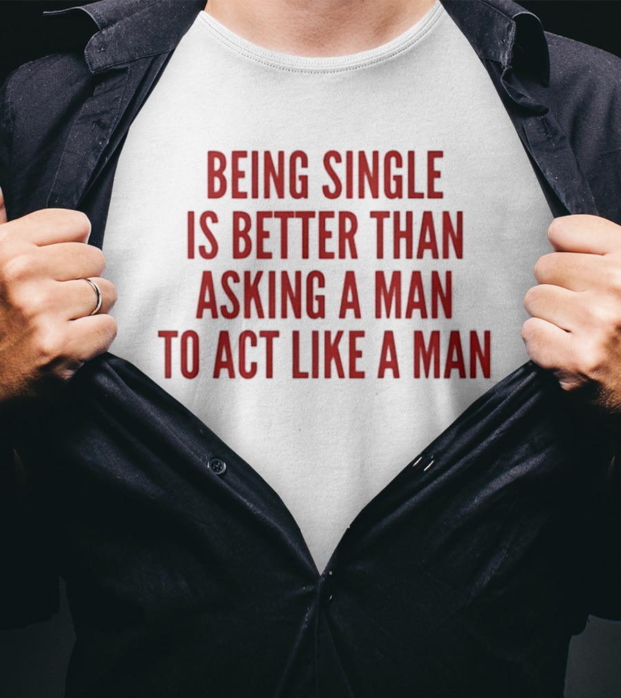 Being Single Is Better Than Asking A Man To Act Like A Man T-Shirt