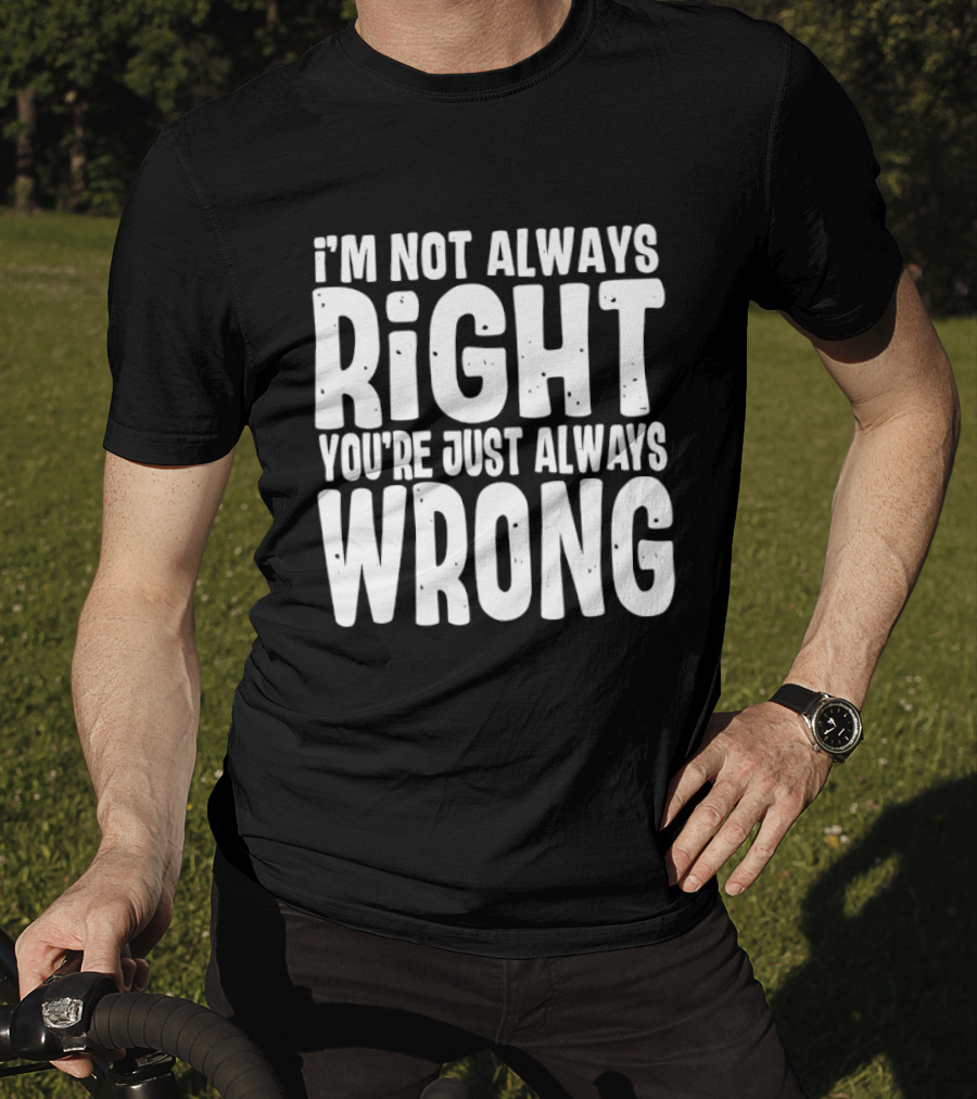 I'm Not Always Right You're Just Always Wrong T-Shirt