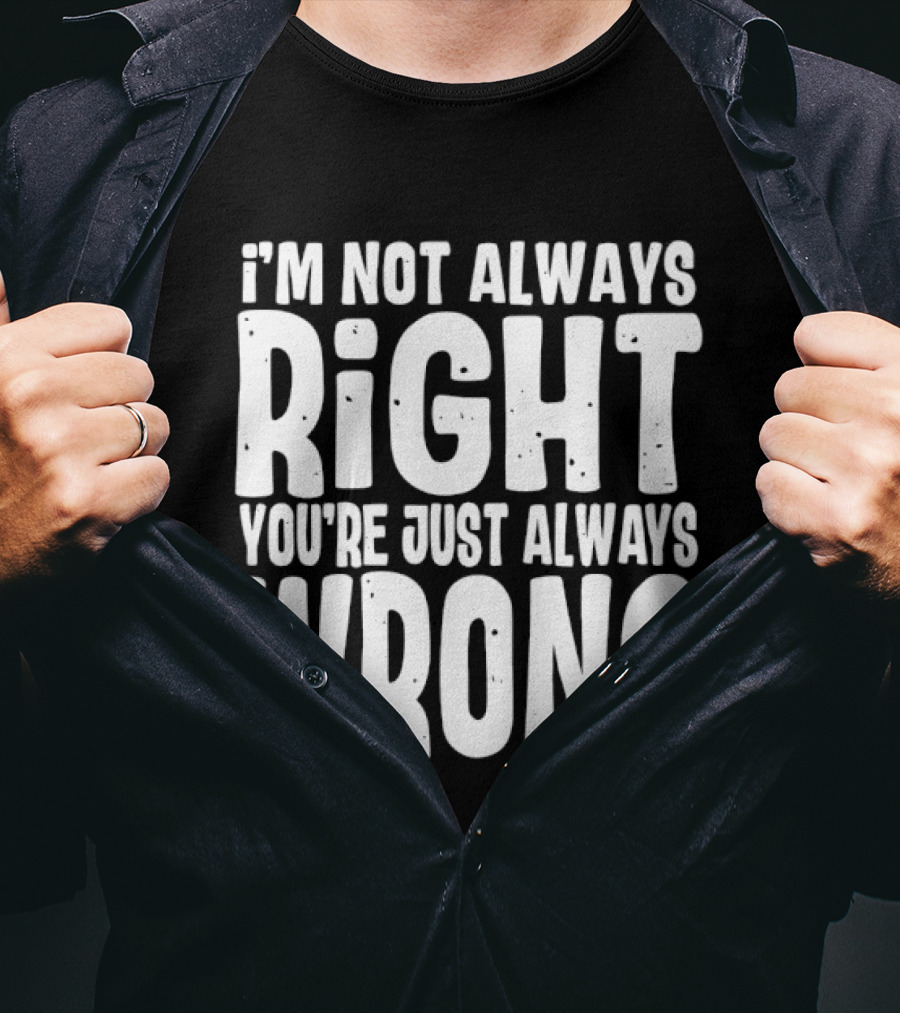 I'm Not Always Right You're Just Always Wrong T-Shirt