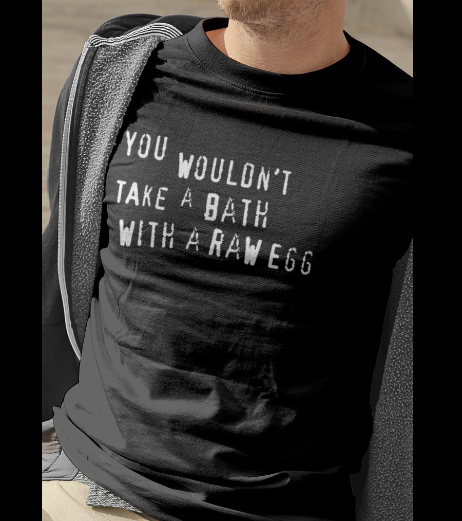 You Wouldn't Take A Bath With A Raw Egg T-Shirt