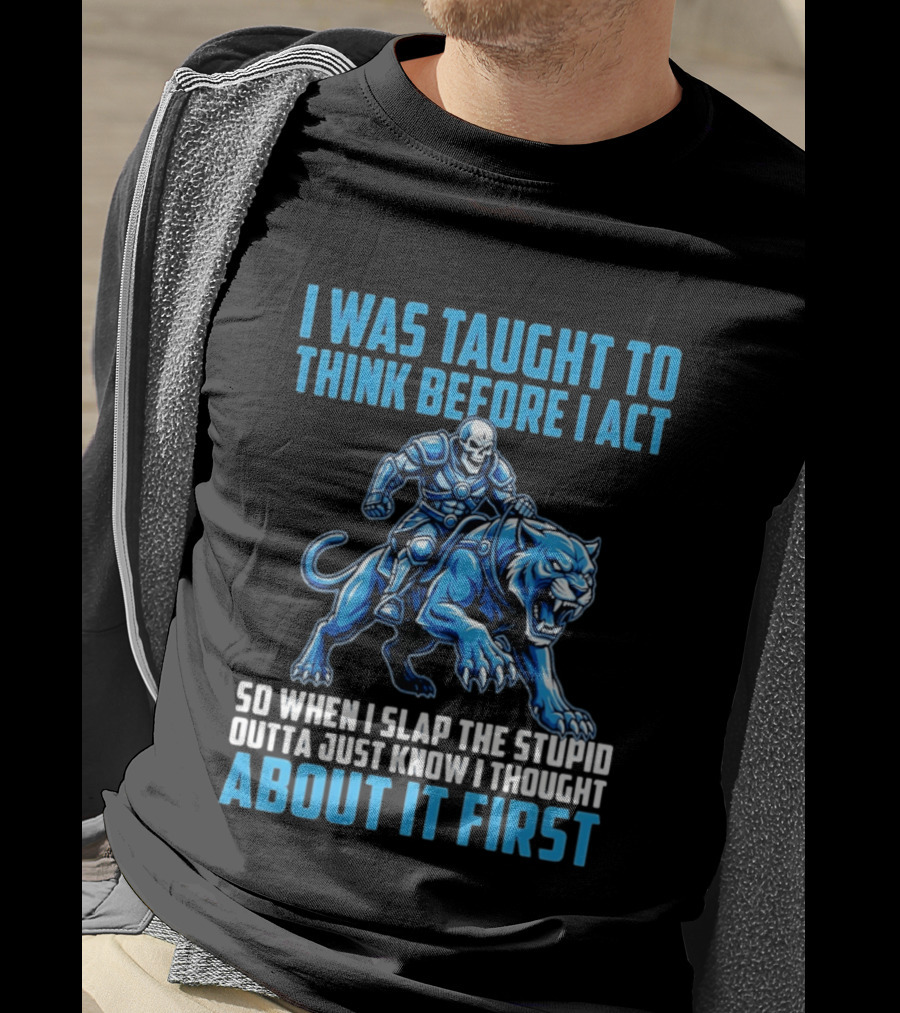 I Was Taught To Think Before I Act So When I Slap The Stupid Outta Just Know I Thought About It First T-Shirt
