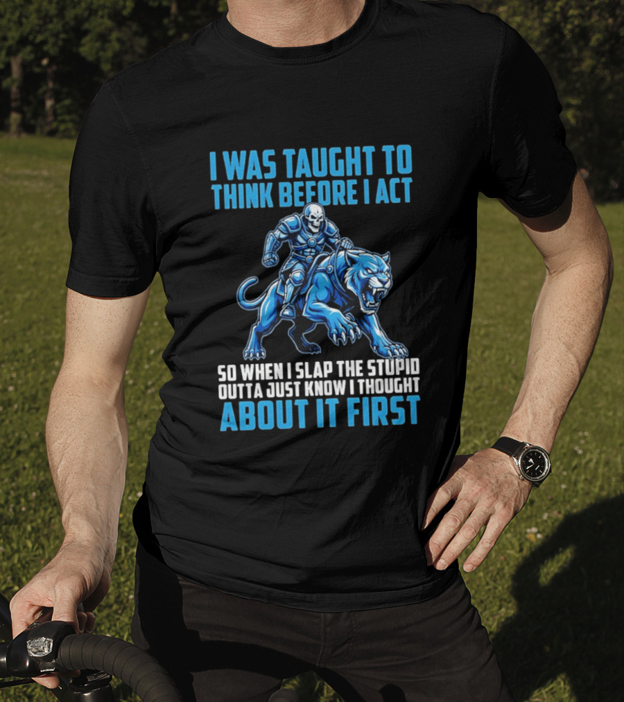 I Was Taught To Think Before I Act So When I Slap The Stupid Outta Just Know I Thought About It First T-Shirt