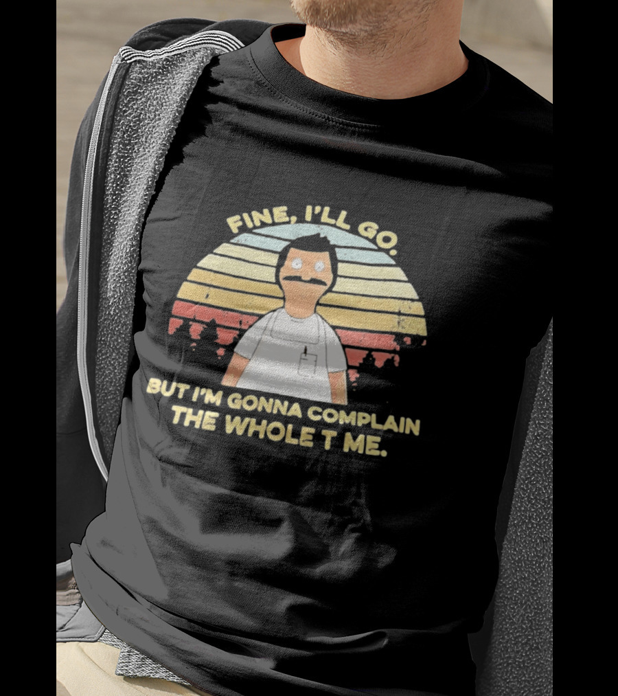 Bob Belcher Fine I'll Go But I'm Gonna Complain T-Shirt