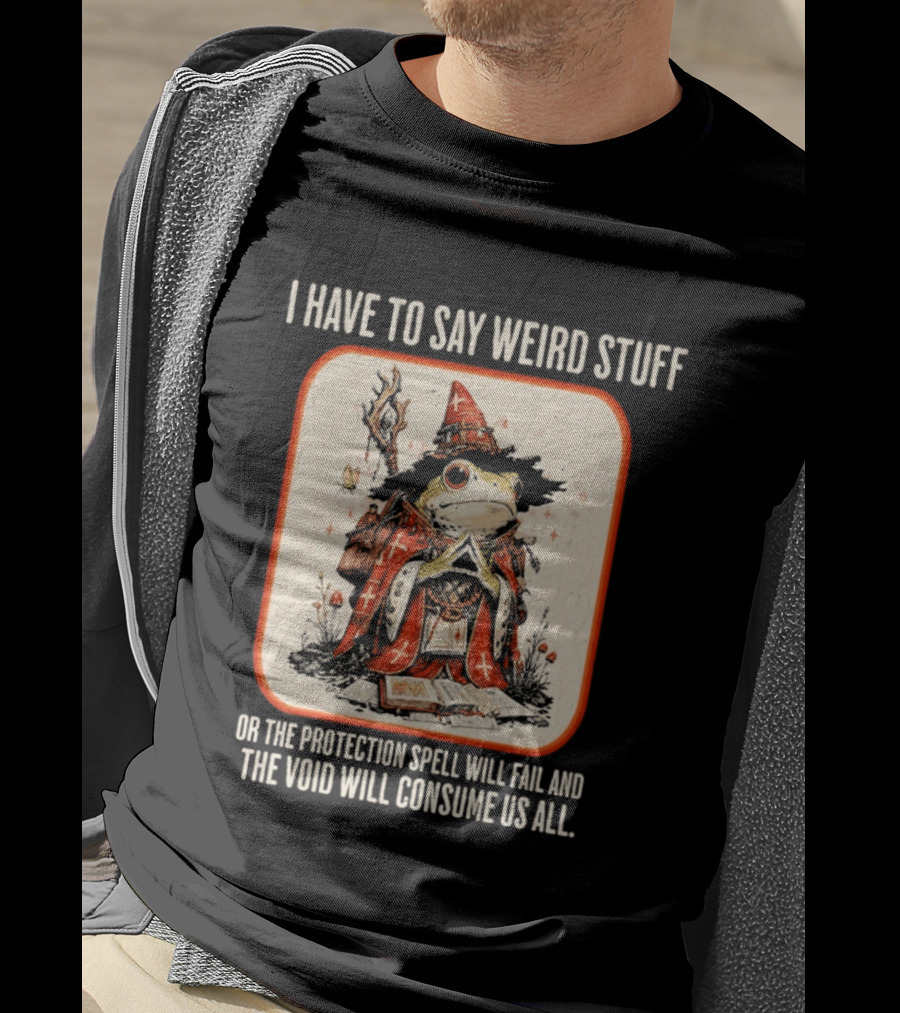I Have To Say Weird Stuff Frog Wizard Protection Spell Void Will Consume Us All T-Shirt