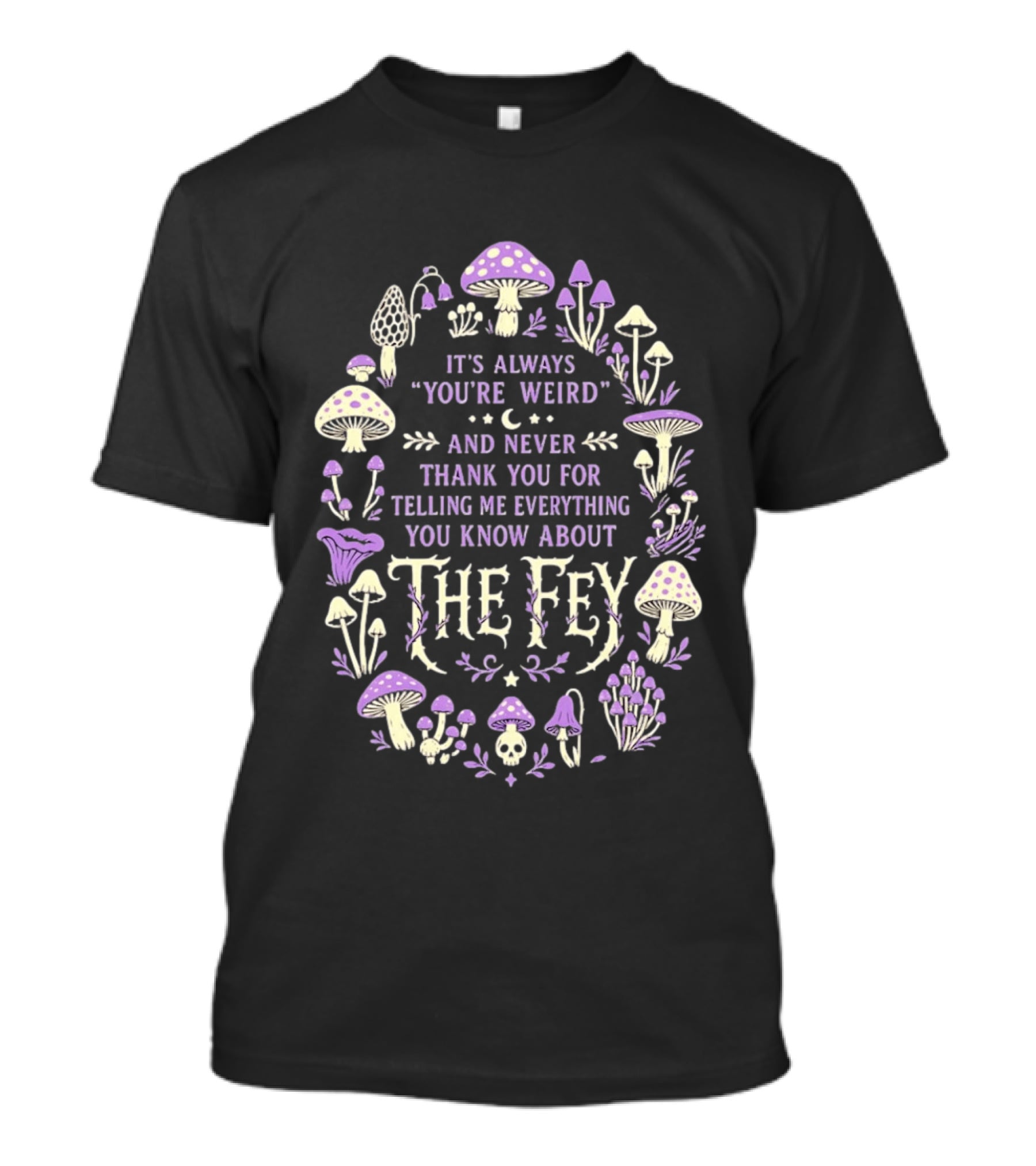 It's Always You're Weird And Never Thank You For Telling Me Everything You Know About The Fey Mushrooms T-Shirt