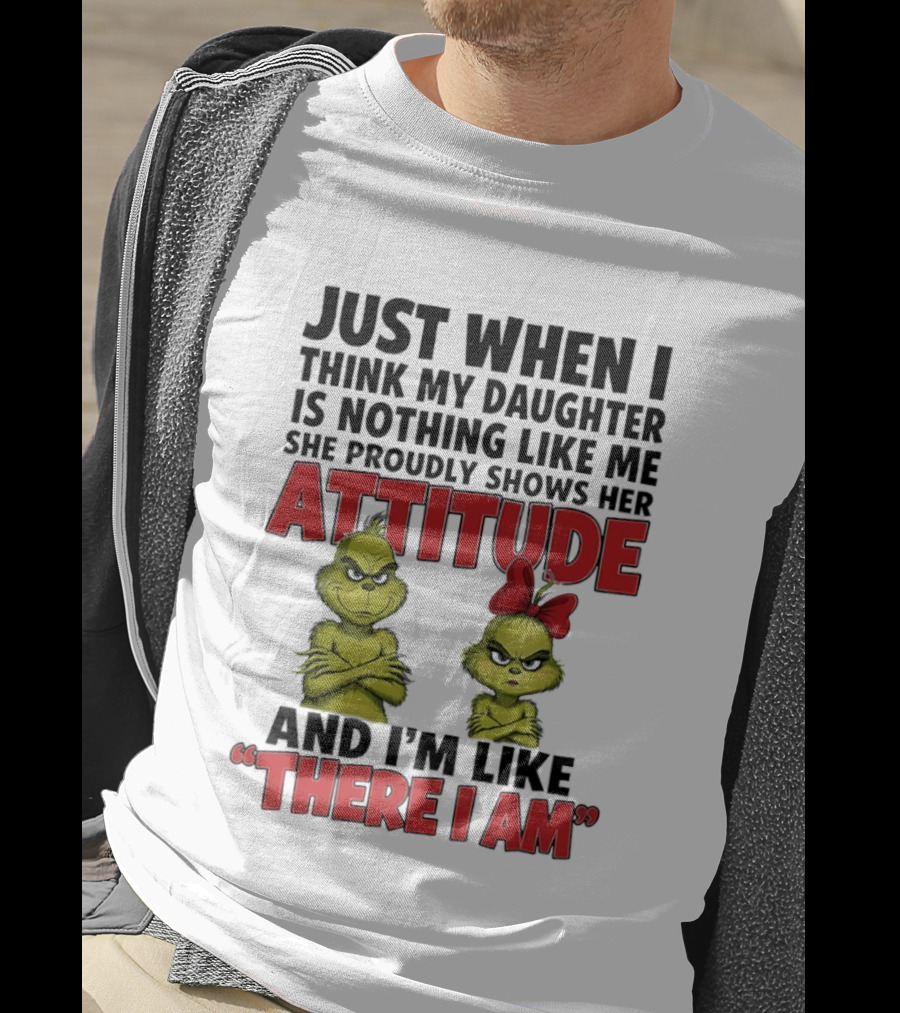 Just When I Think My Daughter Is Nothing Like Me She Proudly Shows Her Attitude Grinch There I Am T-Shirt