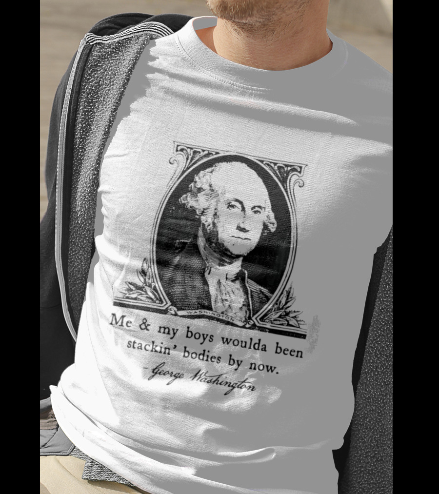 George Washington Me & My Boys Woulda Been Stackin' Bodies By Now Historic Humor T-Shirt