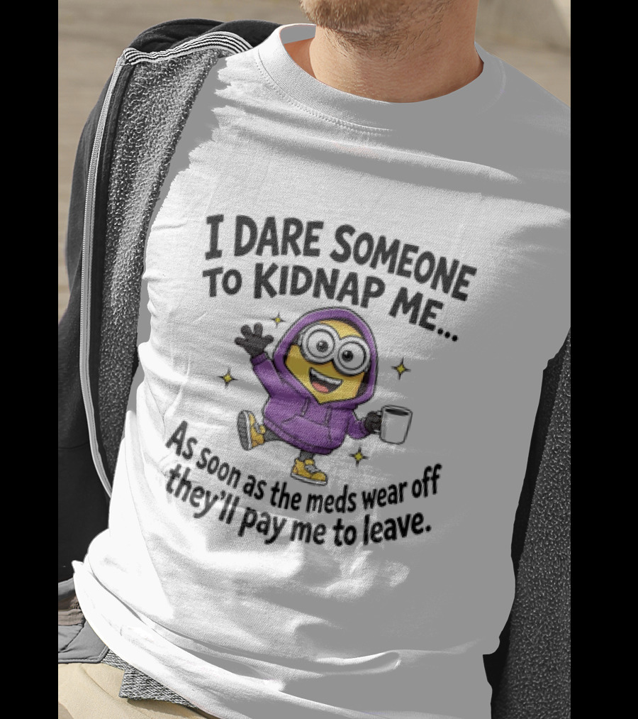 Minions I Dare Someone To Kidnap Me Humor Meds Wear Off They'll Pay Me To Leave T-Shirt