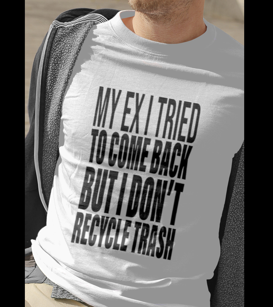 My Ex I Tried To Come Back But I Don't Recycle Trash T-Shirt