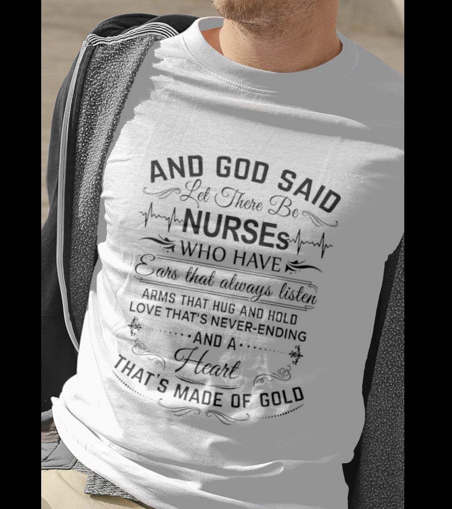 And God Said Let There Be Nurses Who Have Ears That Always Listen Arms That Hug And Hold Love Never Ending Heart Made Of Gold T-Shirt
