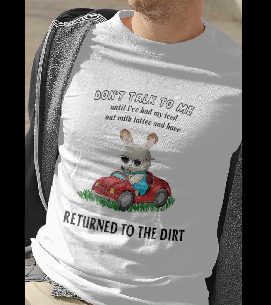 Don't Talk To Me Until I've Had My Iced Oat Milk Latte And Returned To The Dirt With Bunny In Car T-Shirt