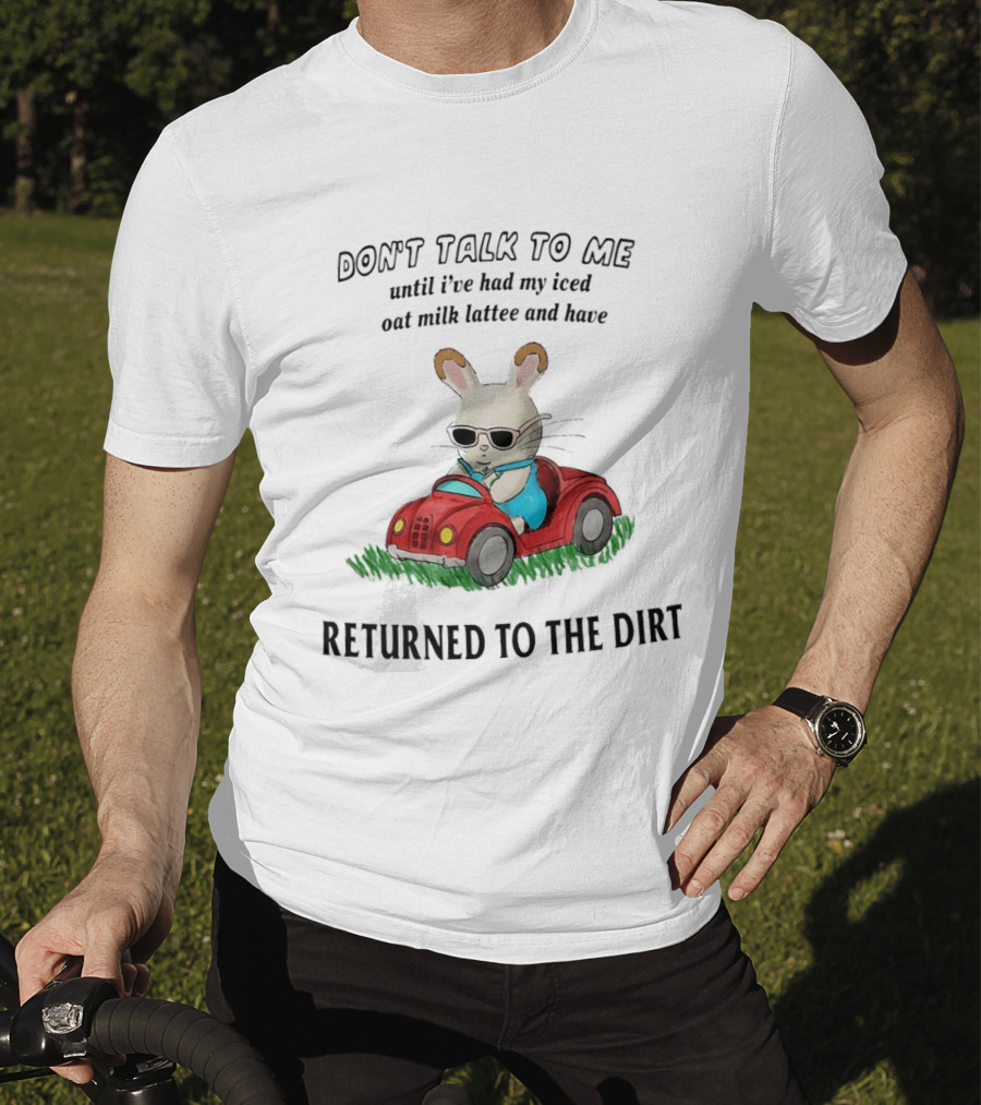 Don't Talk To Me Until I've Had My Iced Oat Milk Latte And Returned To The Dirt With Bunny In Car T-Shirt