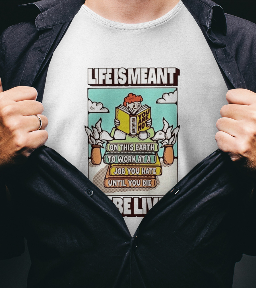 Life Is Meant You Are Not On This Earth To Work At A Job You Hate Until You Die To Be Lived T-Shirt