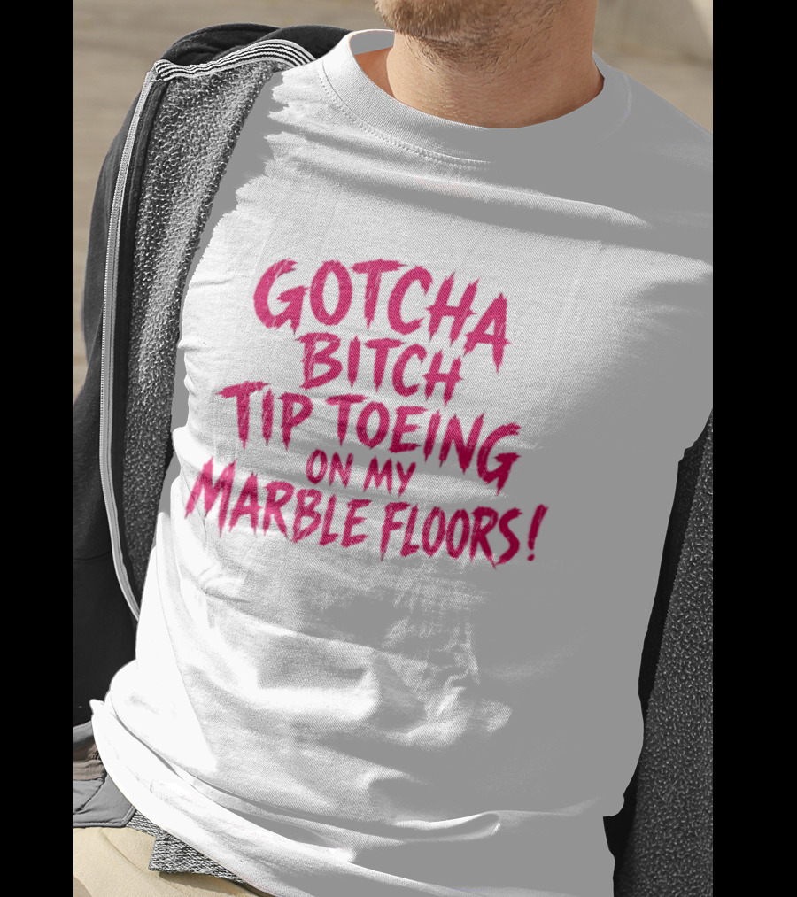 Gotcha Bitch Tip Toeing On My Marble Floors T-Shirt
