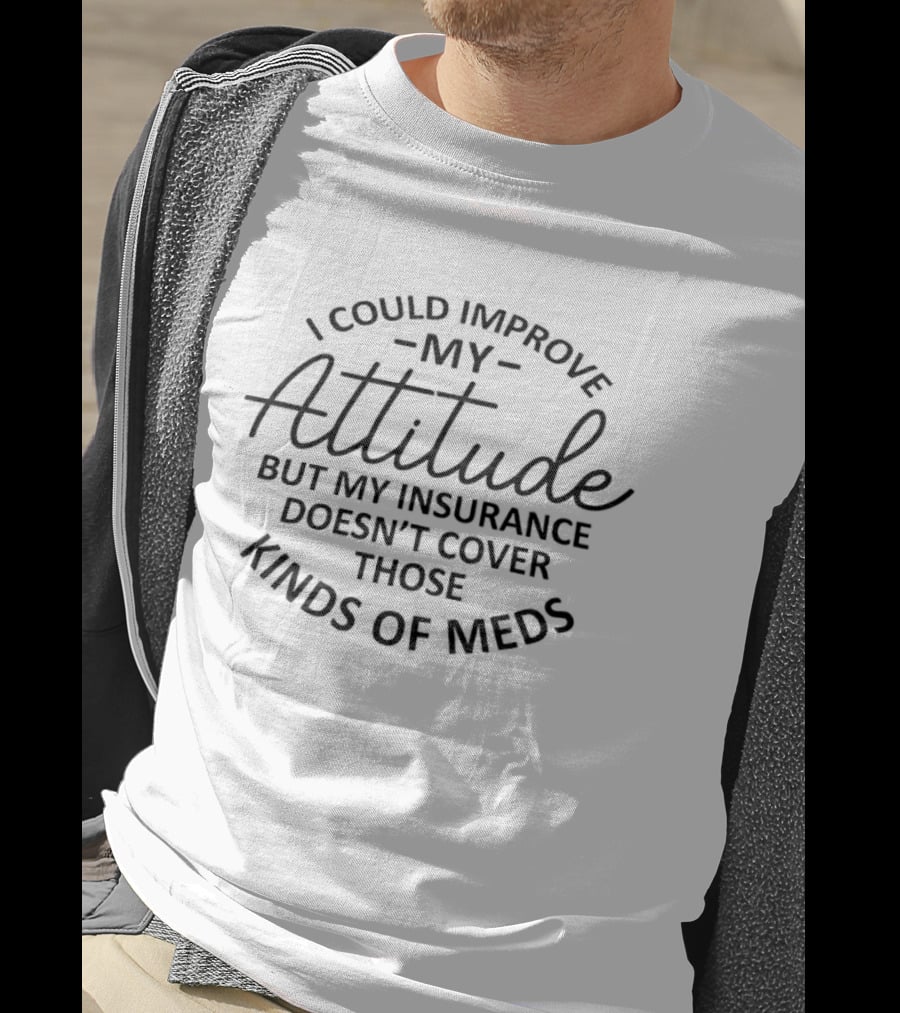 I Could Improve My Attitude But My Insurance Doesn't Cover Those Kinds Of Meds T-Shirt