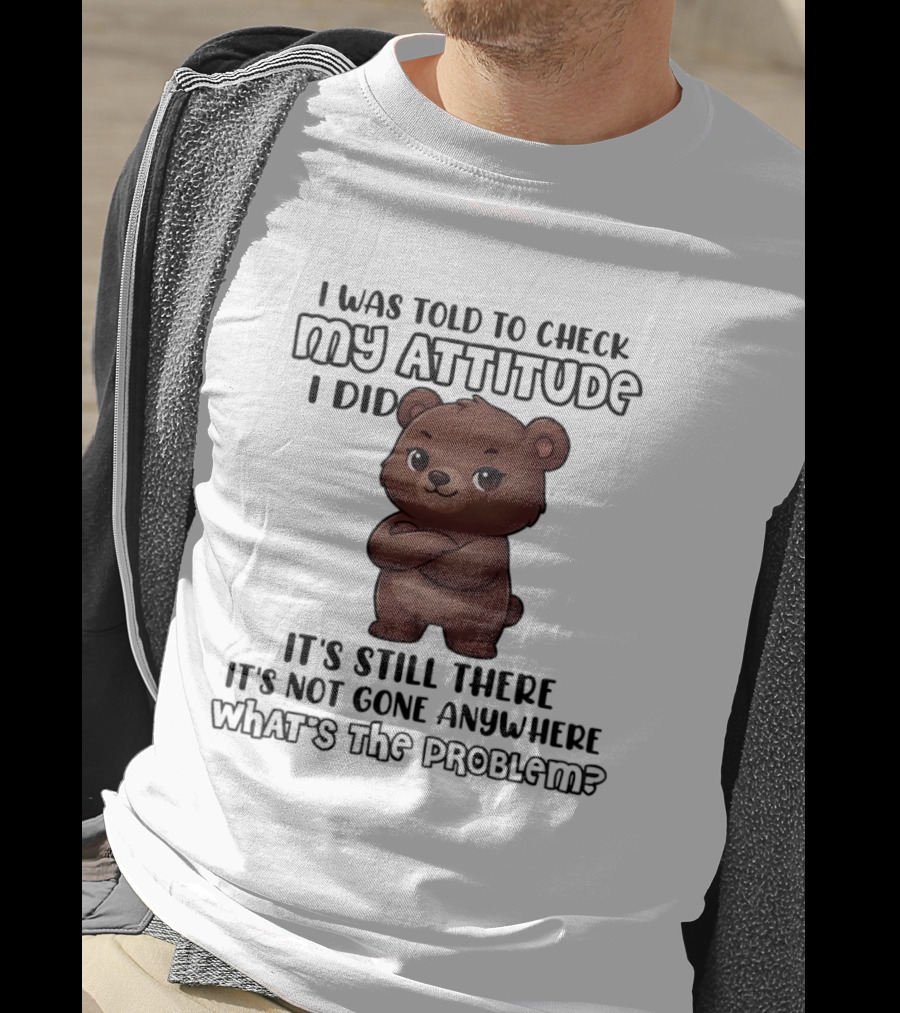 I Was Told To Check My Attitude Bear Illustration It's Still There What's The Problem T-Shirt