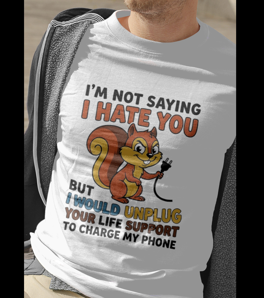 I'm Not Saying I Hate You Squirrel Unplug Life Support To Charge My Phone T-Shirt
