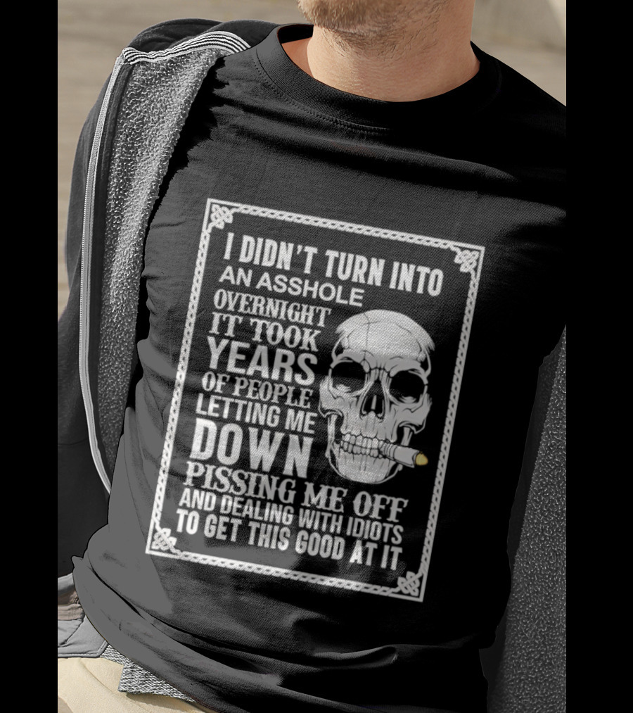 I Didn't Turn Into An Asshole Overnight Skull Years Of People Letting Me Down Pissing Me Off Dealing With Idiots T-Shirt