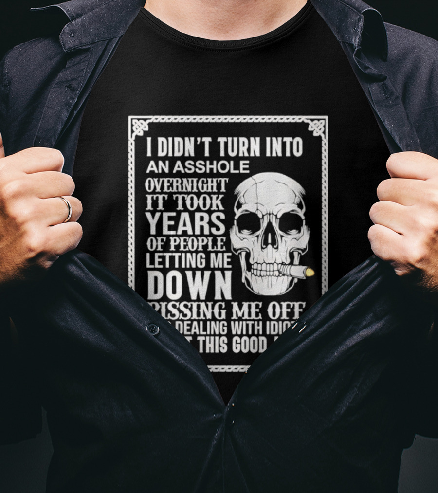 I Didn't Turn Into An Asshole Overnight Skull Years Of People Letting Me Down Pissing Me Off Dealing With Idiots T-Shirt
