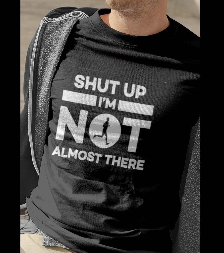 Shut Up I'm Not Almost There Runner Motivational Marathon T-Shirt
