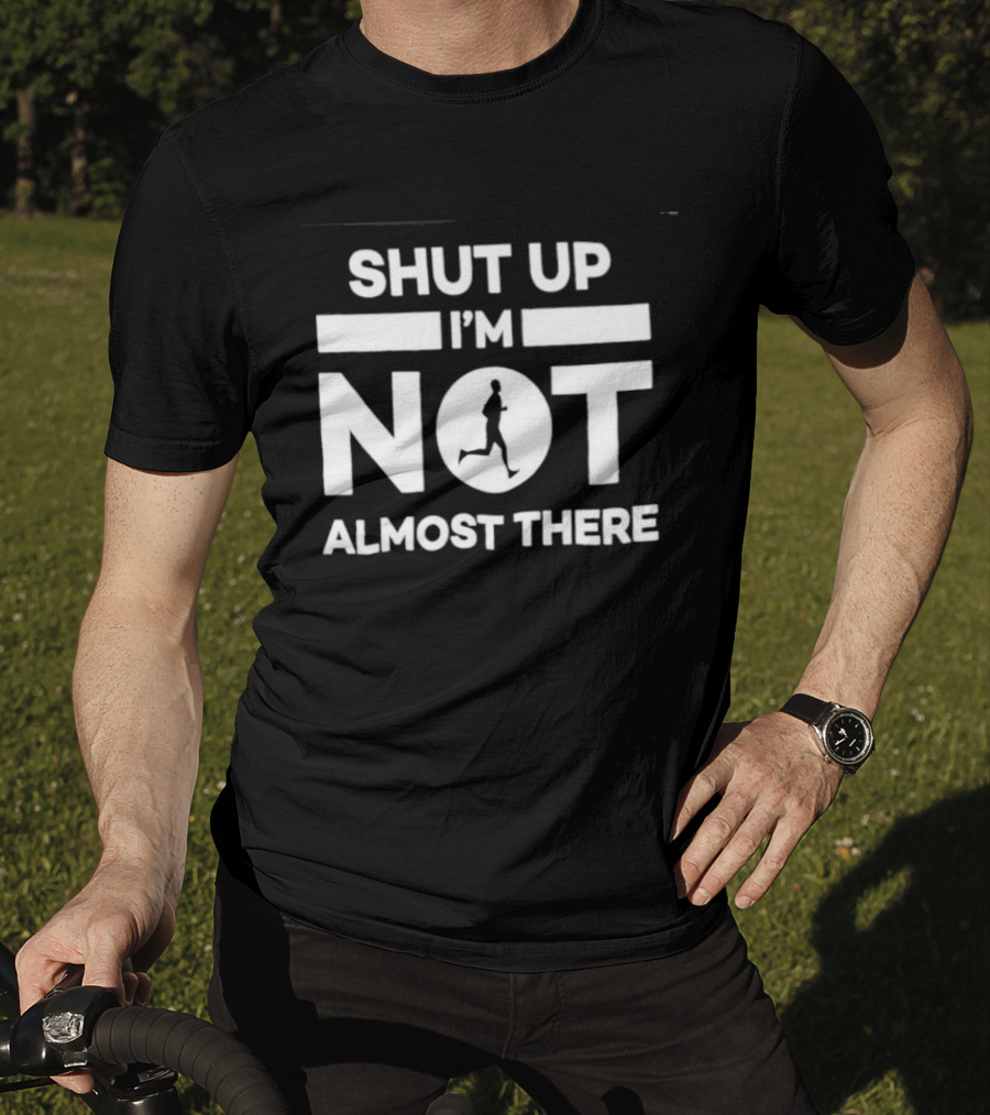 Shut Up I'm Not Almost There Runner Motivational Marathon T-Shirt