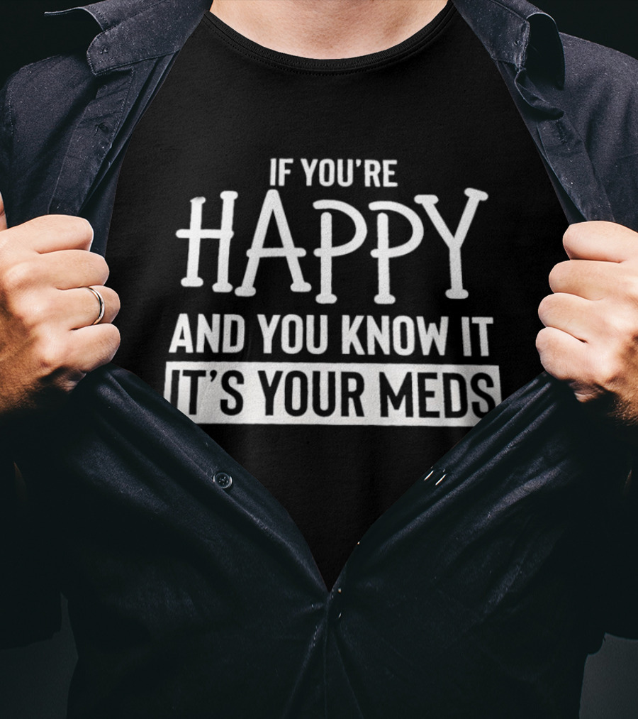 If You're Happy And You Know It It's Your Meds T-Shirt
