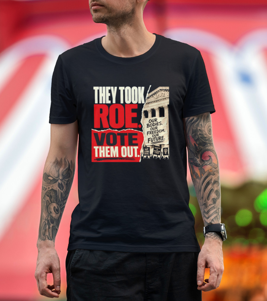 They Took Roe Vote Them Out Our Bodies Our Freedom Our Future Abortion Is Healthcare Not Going Back T-Shirt