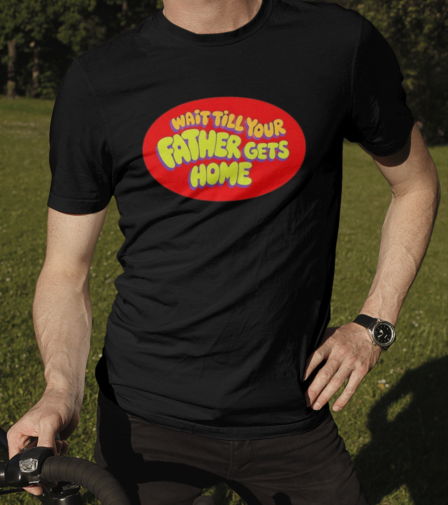 Wait Till Your Father Gets Home T-Shirt