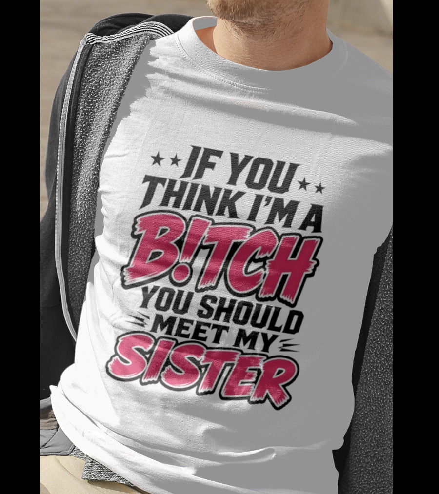 If You Think I'm A Bitch Meet My Sister Bold Humor T-Shirt