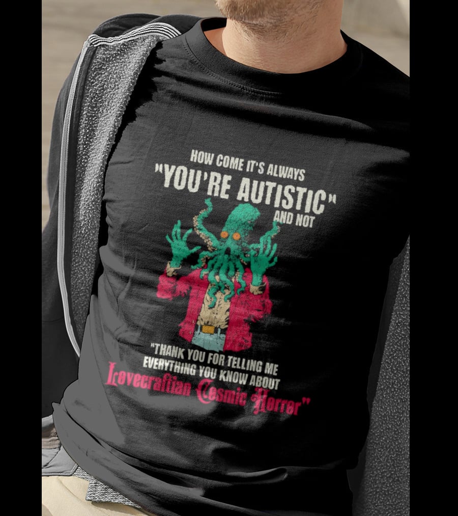 How Come It's Always You're Autistic And Not Thank You For Telling Me Everything About Lovecraftian Cosmic Horror T-Shirt