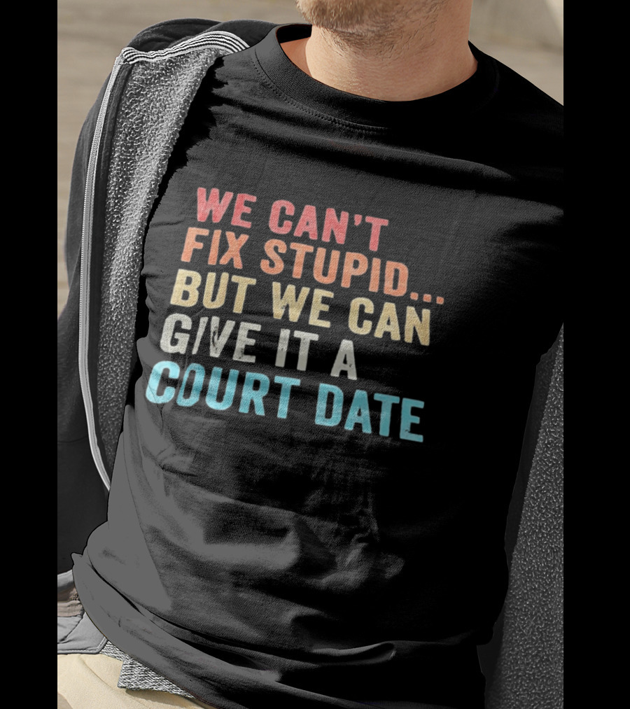 We Can't Fix Stupid But We Can Give It A Court Date T-Shirt