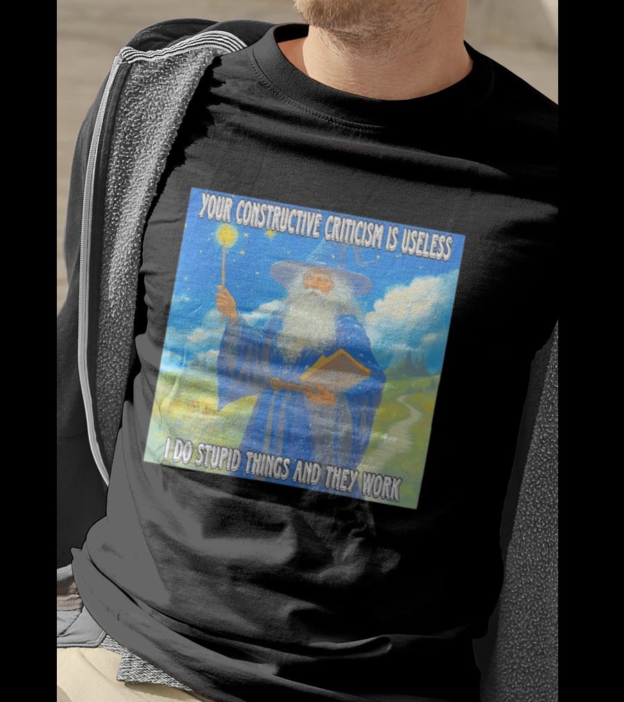 Wizard Your Constructive Criticism Is Useless I Do Stupid Things And They Work T-Shirt
