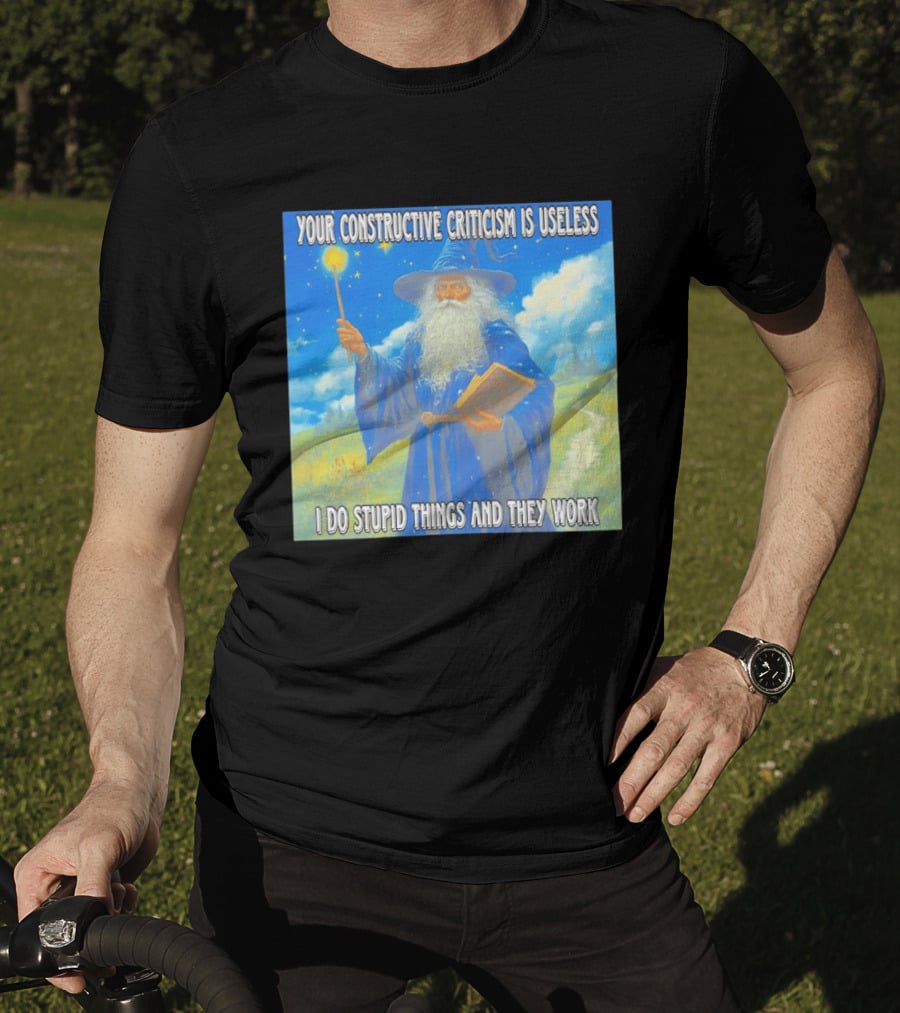 Wizard Your Constructive Criticism Is Useless I Do Stupid Things And They Work T-Shirt
