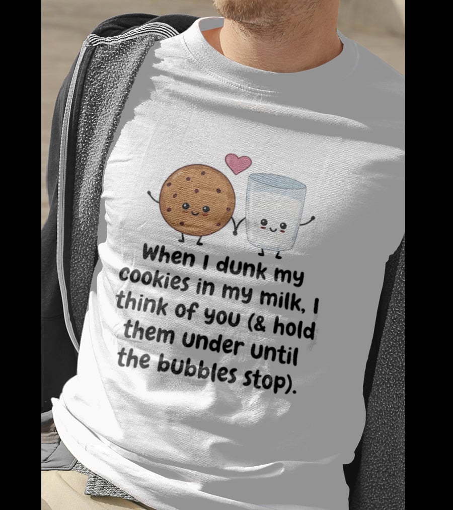 When I Dunk My Cookies In My Milk I Think Of You & Hold Them Under Until The Bubbles Stop T-Shirt