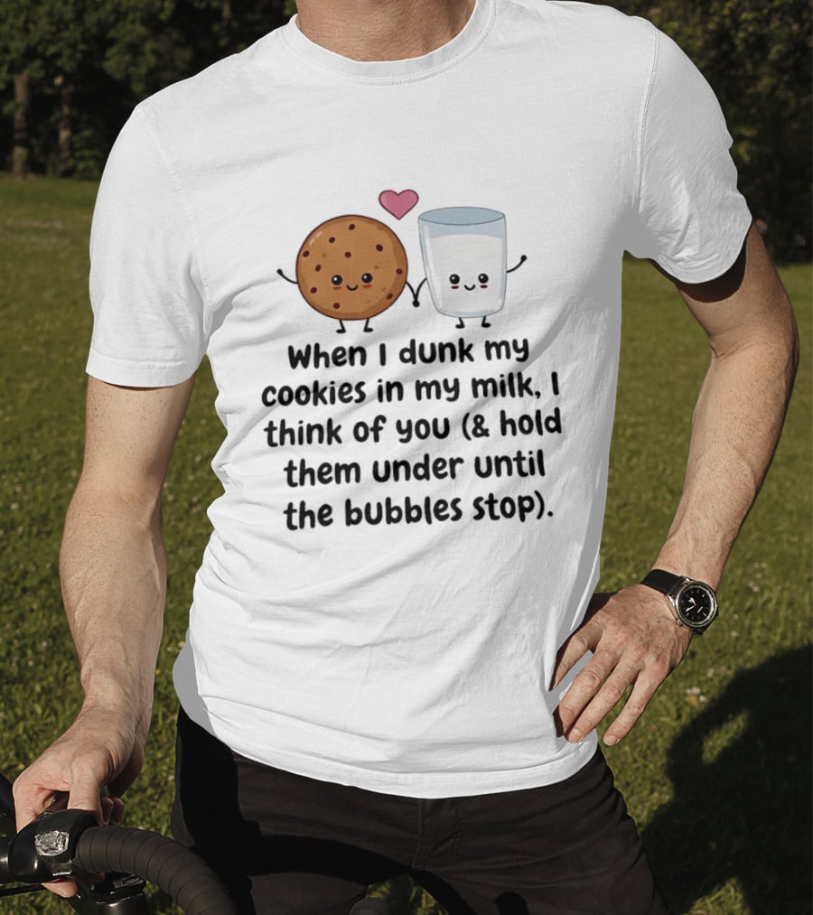 When I Dunk My Cookies In My Milk I Think Of You & Hold Them Under Until The Bubbles Stop T-Shirt