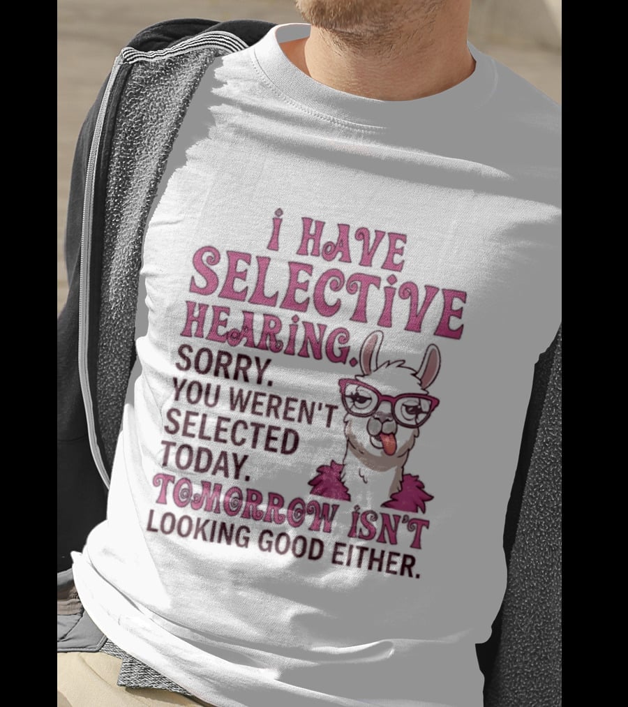 Llama I Have Selective Hearing Sorry You Weren't Selected Today Tomorrow Isn't Looking Good Either T-Shirt