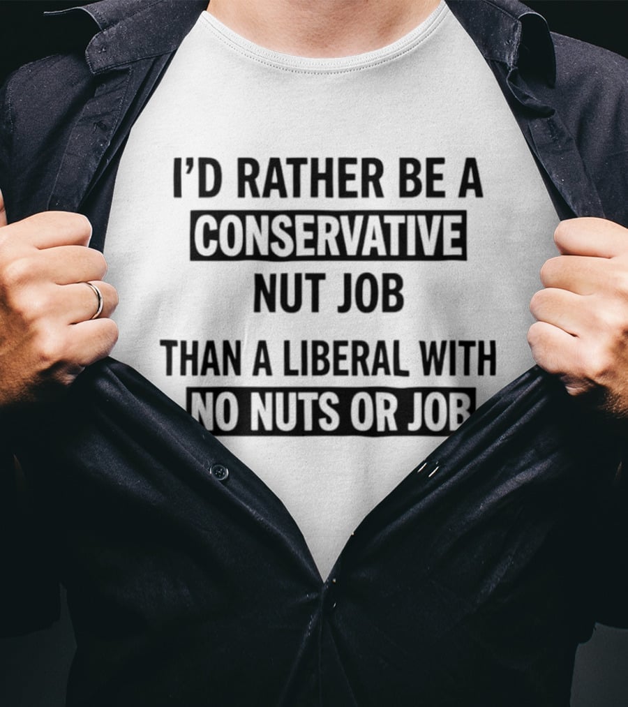 I'd Rather Be A Conservative Nut Job Than A Liberal With No Nuts Or Job T-Shirt