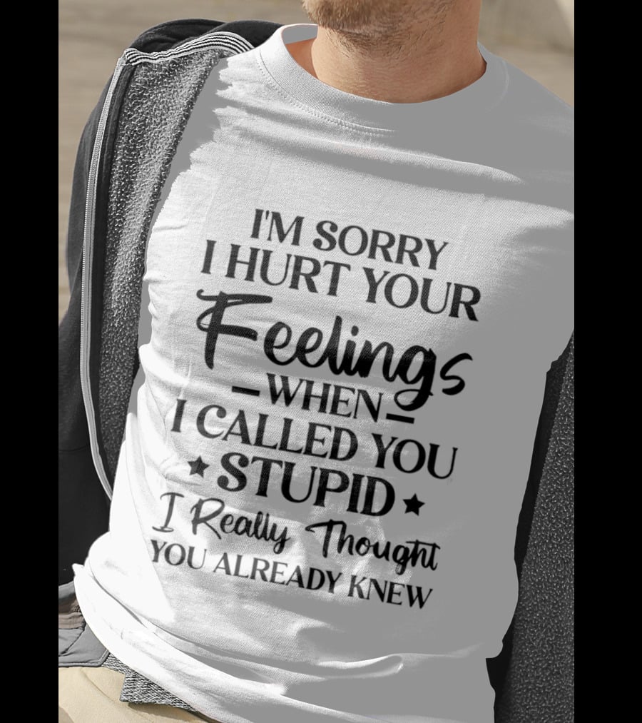 I'm Sorry I Hurt Your Feelings When I Called You Stupid I Really Thought You Already Knew T-Shirt