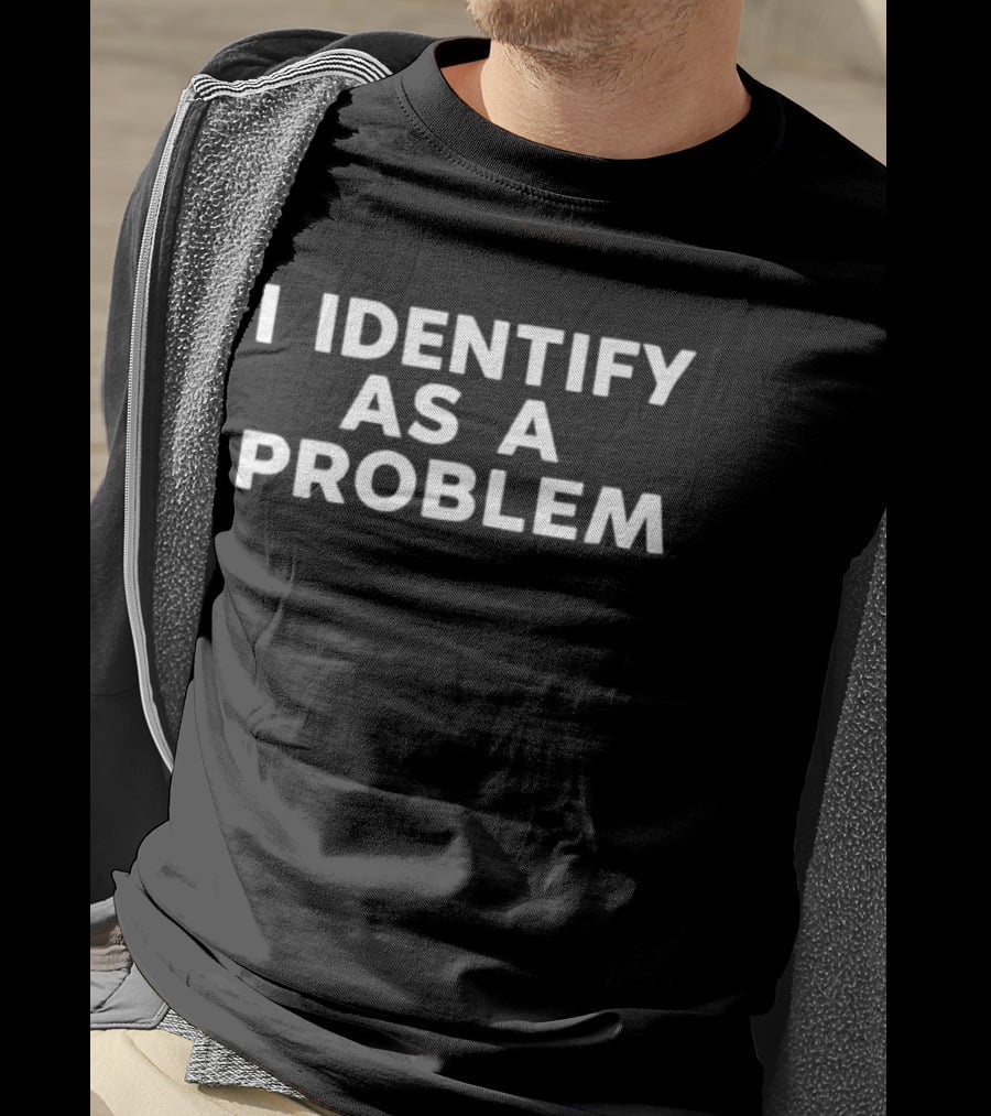 I Identify As A Problem Sarcastic Humor T-Shirt
