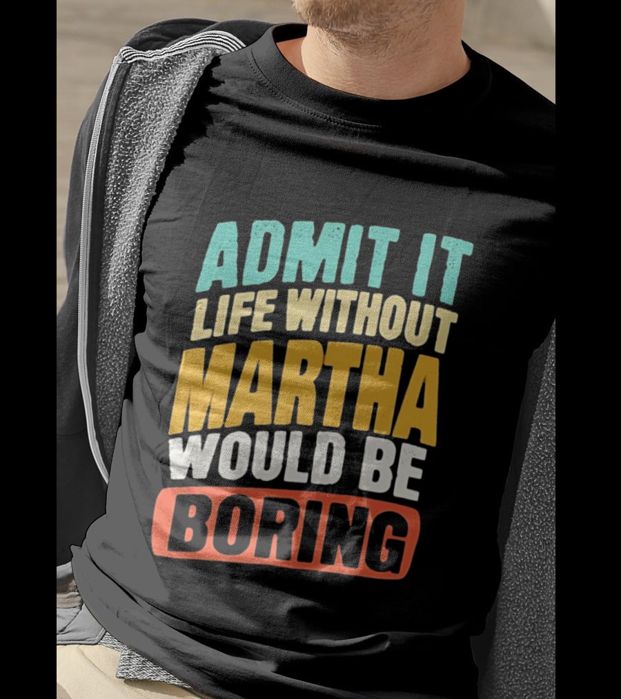 Admit It Life Without Martha Would Be Boring T-Shirt